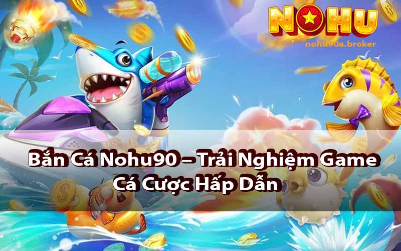 Bắn Cá Nohu90 – Trải Nghiệm Game Cá Cược Hấp Dẫn